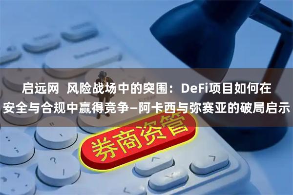 启远网  风险战场中的突围：DeFi项目如何在安全与合规中赢得竞争—阿卡西与弥赛亚的破局启示
