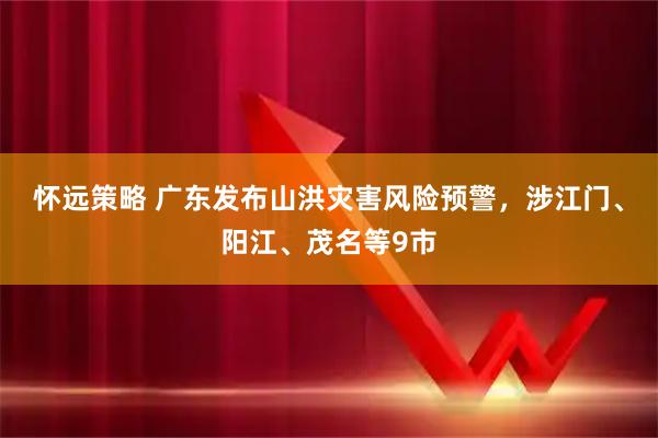 怀远策略 广东发布山洪灾害风险预警,涉江门、阳江、茂名等9市
