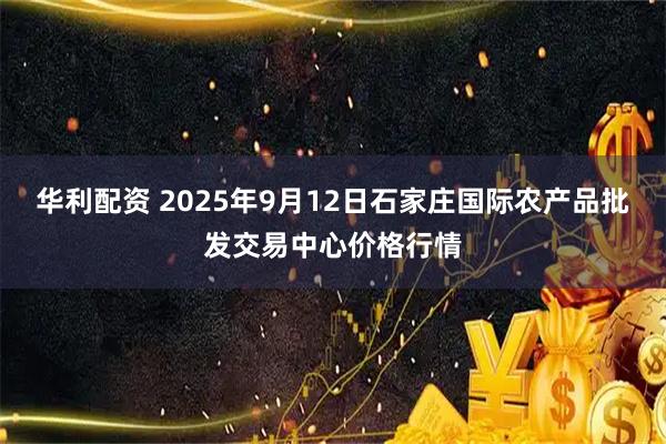 华利配资 2025年9月12日石家庄国际农产品批发交易中心价格行情