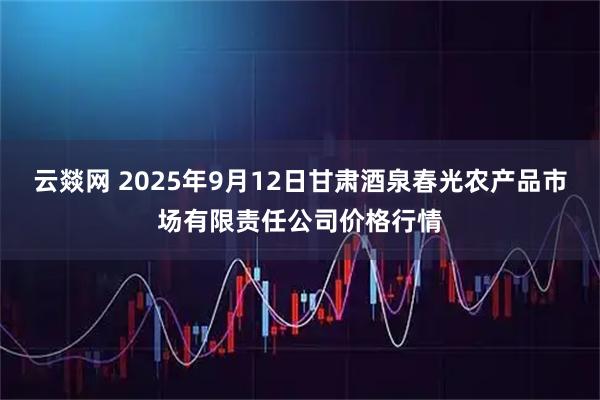 云燚网 2025年9月12日甘肃酒泉春光农产品市场有限责任公司价格行情