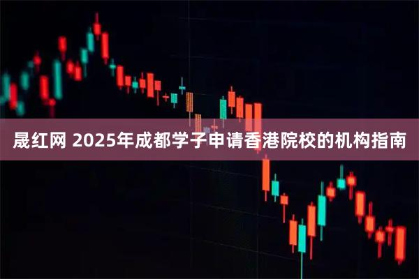 晟红网 2025年成都学子申请香港院校的机构指南