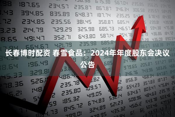 长春博时配资 春雪食品：2024年年度股东会决议公告