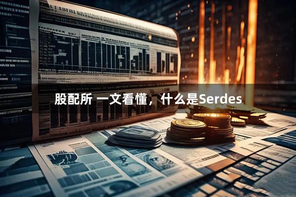 股配所 一文看懂,什么是Serdes