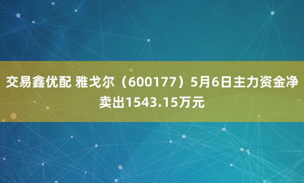 交易鑫优配 雅戈尔(600177)5月6日主力资金净卖出1543.15万元