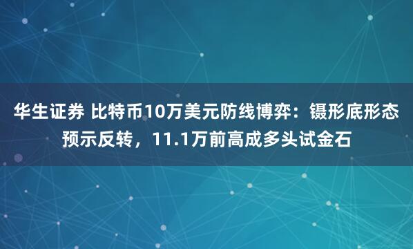 华生证券 比特币10万美元防线博弈:镊形底形态预示反转,11.1万前高成多头试金石