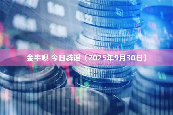 金牛呗 今日辟谣(2025年9月30日)