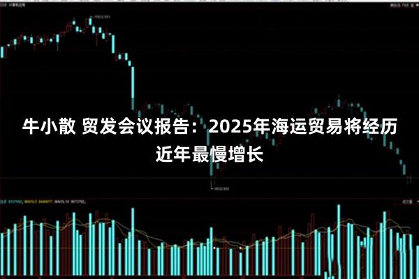 牛小散 贸发会议报告:2025年海运贸易将经历近年最慢增长