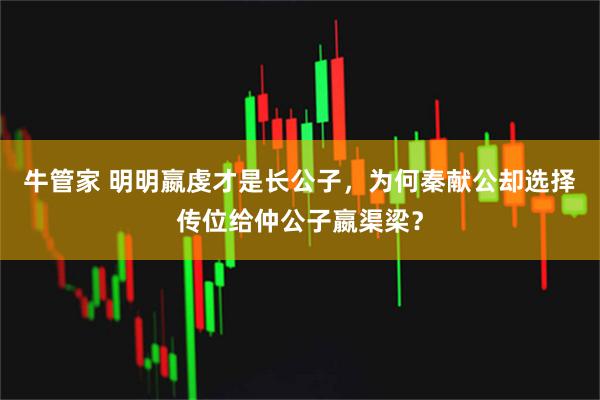 牛管家 明明嬴虔才是长公子,为何秦献公却选择传位给仲公子嬴渠梁?