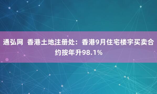 通弘网  香港土地注册处：香港9月住宅楼宇买卖合约按年升98.1%