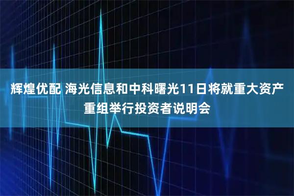 辉煌优配 海光信息和中科曙光11日将就重大资产重组举行投资者说明会
