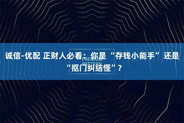 诚信-优配 正财人必看：你是 “存钱小能手” 还是 “抠门纠结怪”？