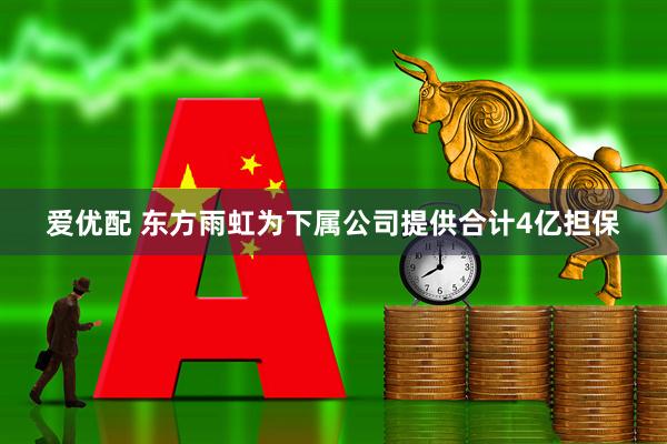 爱优配 东方雨虹为下属公司提供合计4亿担保