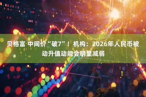 贝格富 中间价“破7”！机构：2026年人民币被动升值动能会明显减弱