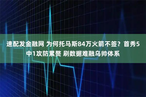 速配发金融网 为何托马斯84万火箭不签？首秀5中1攻防累赘 刷数据难融乌帅体系