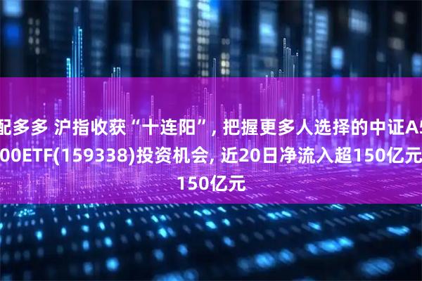 配多多 沪指收获“十连阳”, 把握更多人选择的中证A500ETF(159338)投资机会, 近20日净流入超150亿元