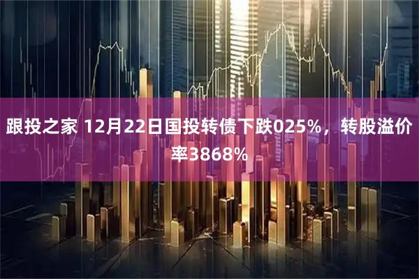 跟投之家 12月22日国投转债下跌025%，转股溢价率3868%