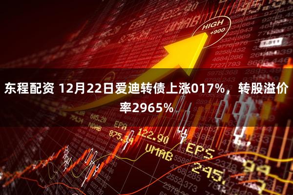 东程配资 12月22日爱迪转债上涨017%，转股溢价率2965%