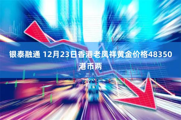银泰融通 12月23日香港老凤祥黄金价格48350港币两