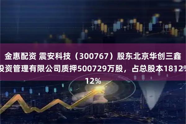 金惠配资 震安科技（300767）股东北京华创三鑫投资管理有限公司质押500729万股，占总股本1812%