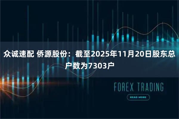 众诚速配 侨源股份：截至2025年11月20日股东总户数为7303户