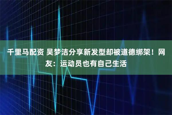 千里马配资 吴梦洁分享新发型却被道德绑架！网友：运动员也有自己生活