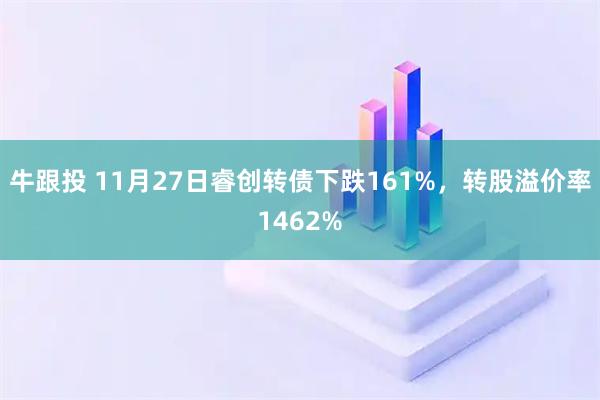牛跟投 11月27日睿创转债下跌161%，转股溢价率1462%