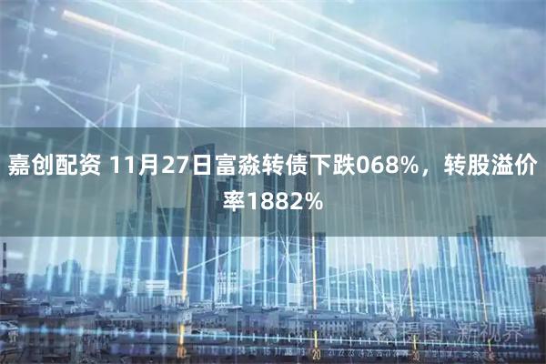 嘉创配资 11月27日富淼转债下跌068%，转股溢价率1882%