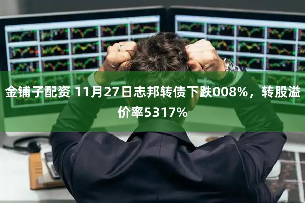 金铺子配资 11月27日志邦转债下跌008%，转股溢价率5317%