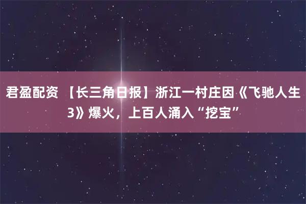 君盈配资 【长三角日报】浙江一村庄因《飞驰人生3》爆火，上百人涌入“挖宝”