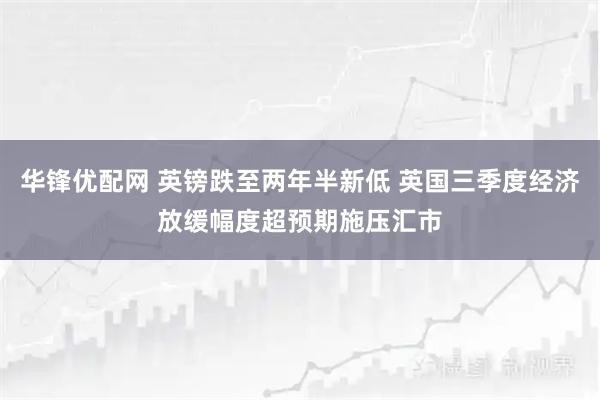 华锋优配网 英镑跌至两年半新低 英国三季度经济放缓幅度超预期施压汇市