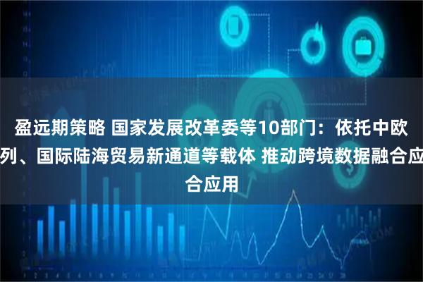 盈远期策略 国家发展改革委等10部门：依托中欧班列、国际陆海贸易新通道等载体 推动跨境数据融合应用