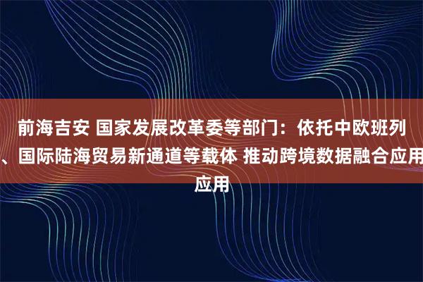 前海吉安 国家发展改革委等部门：依托中欧班列、国际陆海贸易新通道等载体 推动跨境数据融合应用