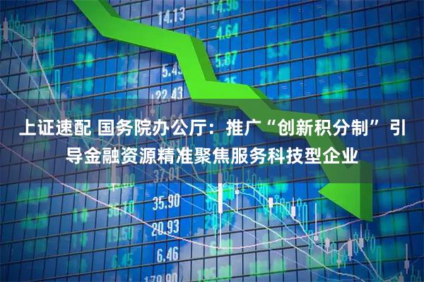 上证速配 国务院办公厅：推广“创新积分制” 引导金融资源精准聚焦服务科技型企业