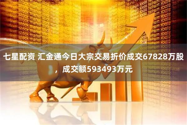 七星配资 汇金通今日大宗交易折价成交67828万股，成交额593493万元