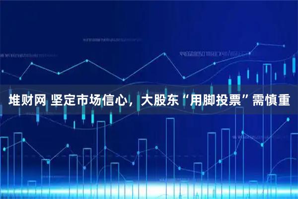 堆财网 坚定市场信心，大股东“用脚投票”需慎重