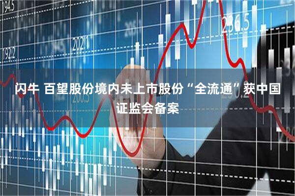 闪牛 百望股份境内未上市股份“全流通”获中国证监会备案