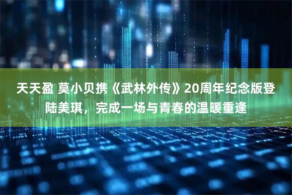 天天盈 莫小贝携《武林外传》20周年纪念版登陆美琪，完成一场与青春的温暖重逢