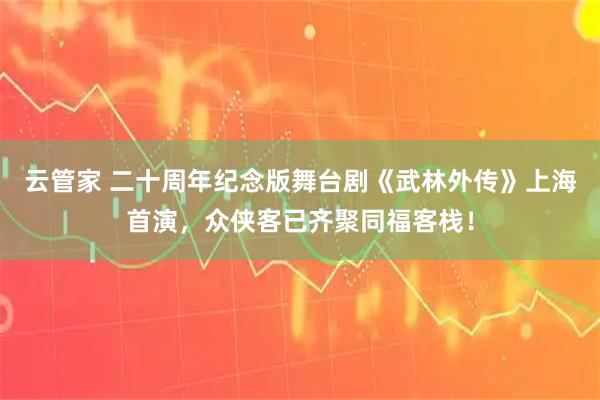 云管家 二十周年纪念版舞台剧《武林外传》上海首演，众侠客已齐聚同福客栈！