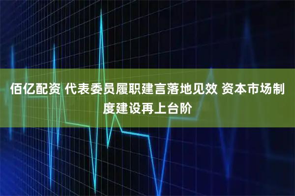 佰亿配资 代表委员履职建言落地见效 资本市场制度建设再上台阶
