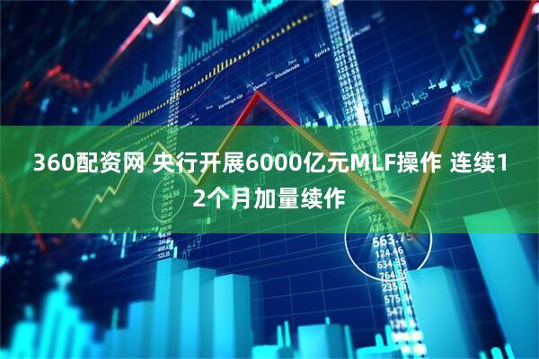 360配资网 央行开展6000亿元MLF操作 连续12个月加量续作