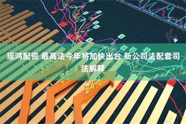 瑶鸿配资 最高法今年将加快出台 新公司法配套司法解释