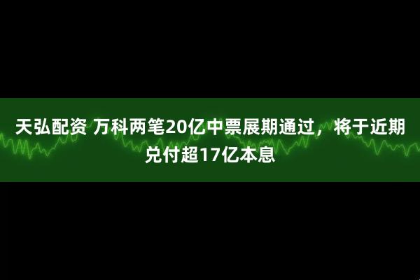 天弘配资 万科两笔20亿中票展期通过，将于近期兑付超17亿本息