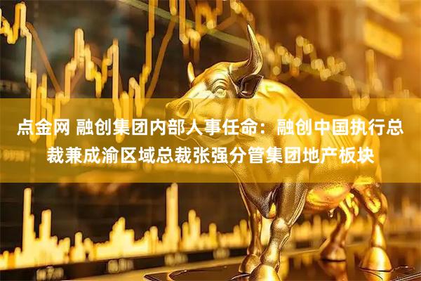 点金网 融创集团内部人事任命：融创中国执行总裁兼成渝区域总裁张强分管集团地产板块