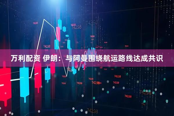 万利配资 伊朗：与阿曼围绕航运路线达成共识