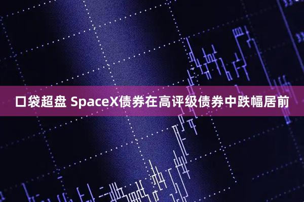 口袋超盘 SpaceX债券在高评级债券中跌幅居前