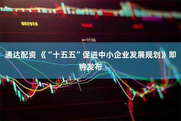 通达配资 《“十五五”促进中小企业发展规划》即将发布