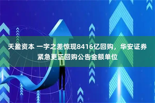 天盈资本 一字之差惊现8416亿回购，华安证券紧急更正回购公告金额单位